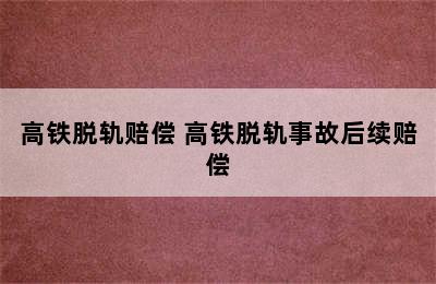 高铁脱轨赔偿 高铁脱轨事故后续赔偿